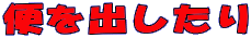 便を出したり