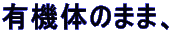 有機体のまま、