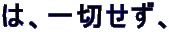 は、一切せず、